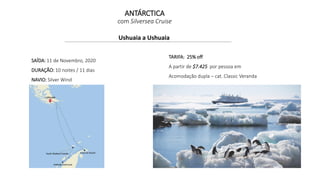 Ushuaia a Ushuaia
SAÍDA: 11 de Novembro, 2020
DURAÇÃO: 10 noites / 11 dias
NAVIO: Silver Wind
TARIFA: 25% off
A partir de $7.425 por pessoa em
Acomodação dupla – cat. Classic Veranda
ANTÁRCTICA
com Silversea Cruise
 