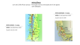 ROTA CHONOS – 5 noites
SAÍDA: 5 de Dezembro 2020
A partir de U$ 2.210
PATAGÔNIA
com até $ 200 off por pessoa – Promoção reserva antecipada até 31 de agosto
com Skorpios
ROTA KAWESKAR – 3 noites
SAÍDA: 15 de Dezembro 2020
A partir de U$ 1.870
 