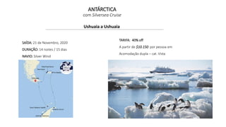 Ushuaia a Ushuaia
SAÍDA: 21 de Novembro, 2020
DURAÇÃO: 14 noites / 15 dias
NAVIO: Silver Wind
TARIFA: 40% off
A partir de $10.150 por pessoa em
Acomodação dupla – cat. Vista
ANTÁRCTICA
com Silversea Cruise
 