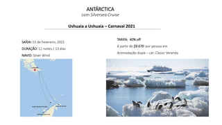 Ushuaia a Ushuaia – Carnaval 2021
SAÍDA: 15 de Fevereiro, 2021
DURAÇÃO: 12 noites / 13 dias
NAVIO: Silver Wind
TARIFA: 40% off
A partir de $9.670 por pessoa em
Acomodação dupla – cat. Classic Veranda
ANTÁRCTICA
com Silversea Cruise
 