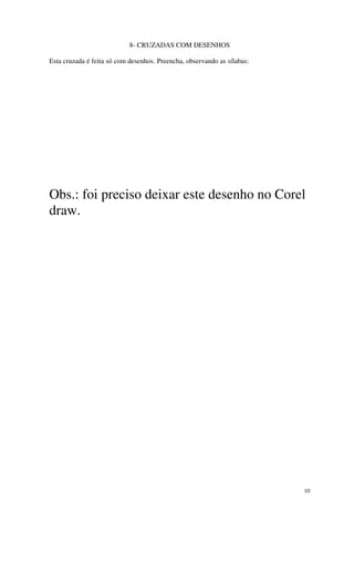 8- CRUZADAS COM DESENHOS

Esta cruzada é feita só com desenhos. Preencha, observando as sílabas:




Obs.: foi preciso deixar este desenho no Corel
draw.




                                                                         10
 