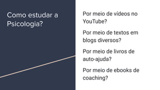 Como estudar a
Psicologia?
Por meio de vídeos no
YouTube?
Por meio de textos em
blogs diversos?
Por meio de livros de
auto-ajuda?
Por meio de ebooks de
coaching?
 