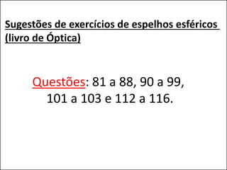 Sugestões de exercícios de espelhos esféricos
(livro de Óptica)
Questões: 81 a 88, 90 a 99,
101 a 103 e 112 a 116.
 