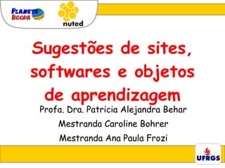Sugestões de sites, softwares e objetos de aprendizagem Profa. Dra. Patricia Alejandra Behar Mestranda Caroline Bohrer Mestranda Ana Paula Frozi 