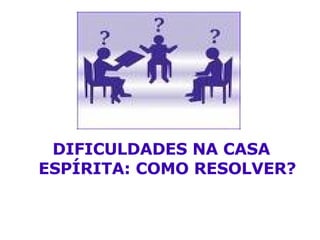 DIFICULDADES NA CASA ESPÍRITA: COMO RESOLVER? 
