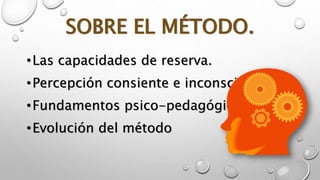 SOBRE EL MÉTODO. 
•Las capacidades de reserva. 
•Percepción consiente e inconsciente. 
•Fundamentos psico-pedagógicos 
•Evolución del método 
 