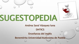 SUGESTOPEDIA 
Andrea Saraí Vázquez luna 
DHTICS 
Enseñanza del inglés 
Benemérita Universidad Autónoma de Puebla 
 