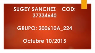 SUGEY SANCHEZ COD:
37334640
GRUPO: 200610A_224
Octubre 10/2015
 
