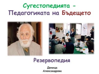 Сугестопедията -
Педагогиката на Бъдещето




       Резервопедия
            Деница
          Александрова
 