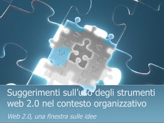 Suggerimenti sull’uso degli strumenti
web 2.0 nel contesto organizzativo
Web 2.0, una finestra sulle idee
 