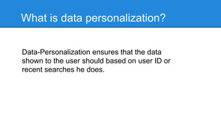 What is data personalization?
Data-Personalization ensures that the data
shown to the user should based on user ID or
recent searches he does.
 