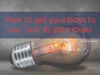 By Coralie Sawruk
How to get your boss to
say "yes" to your ideas
 