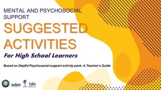 MENTAL AND PSYCHOSOCIAL
SUPPORT
SUGGESTED
ACTIVITIES
For High School Learners
Based on DepEd Psychosocial support activity pack: A Teacher’s Guide
 