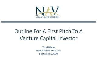 Outline For A First Pitch To A Venture Capital Investor Todd Hixon New Atlantic Ventures September, 2009 