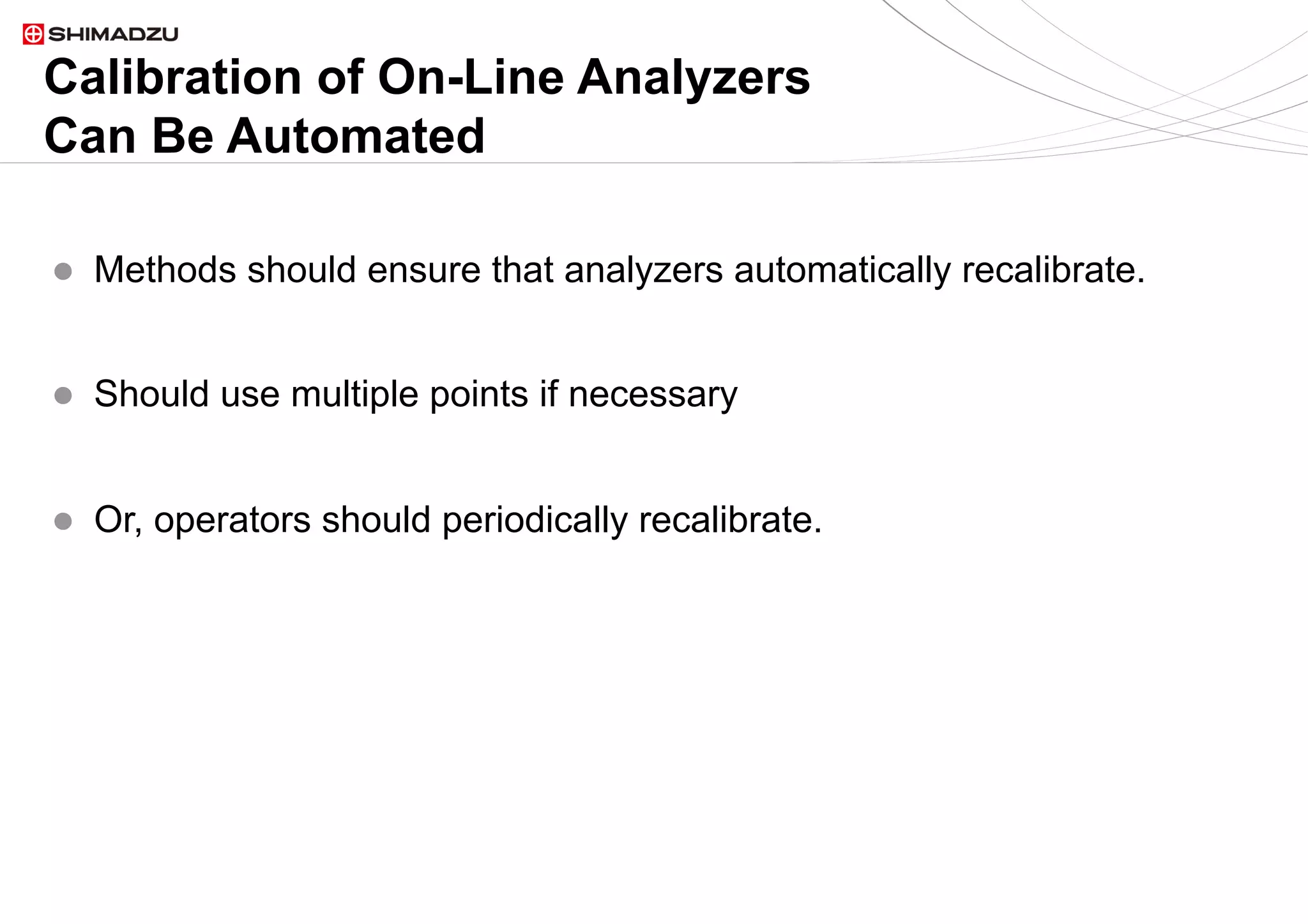 11  / 911  / 9
Calibration of On-Line Analyzers
Can Be Automated
l  Methods should ensure that analyzers automatically recalibrate.
l  Should use multiple points if necessary
l  Or, operators should periodically recalibrate.
 