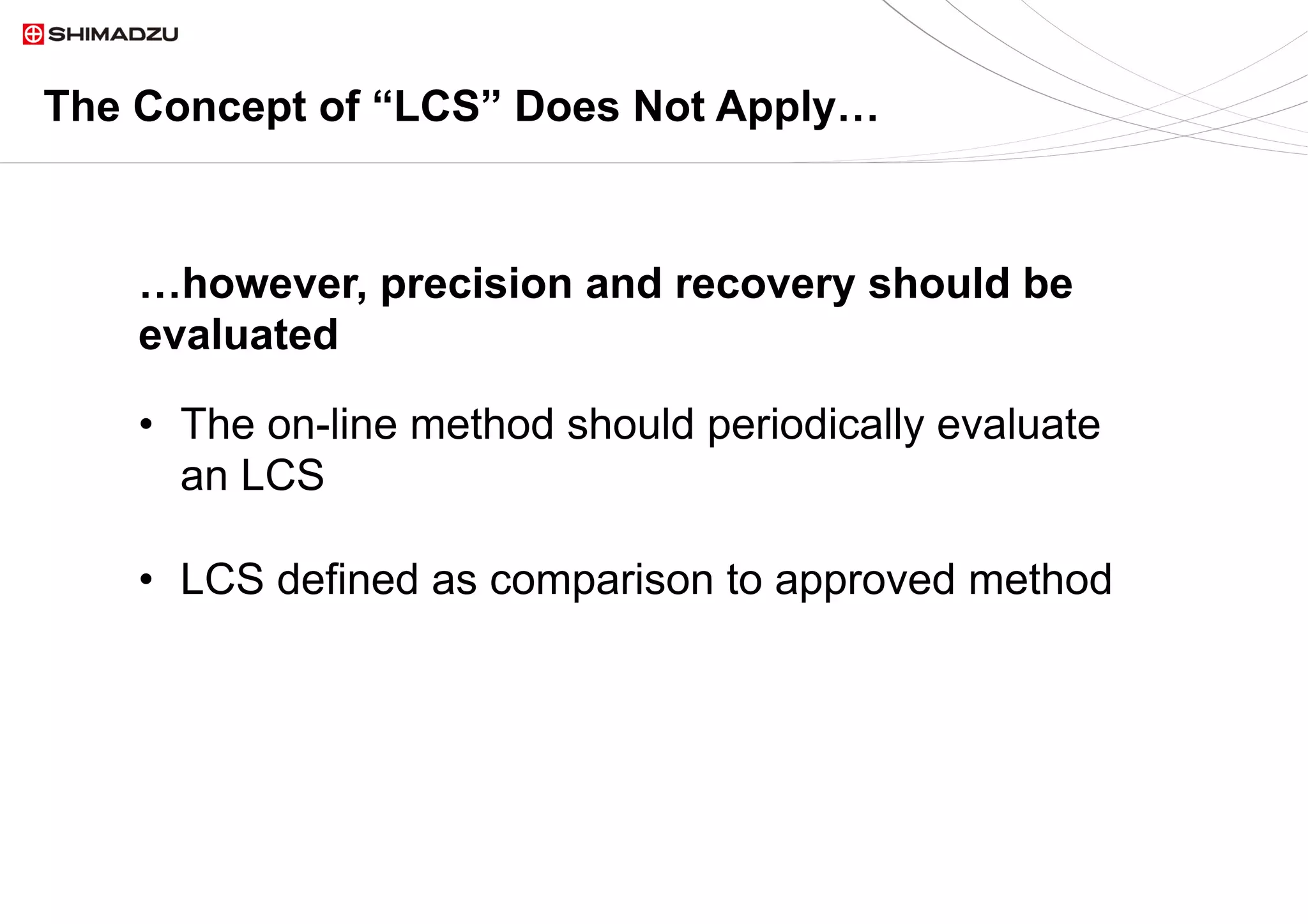 16  / 916  / 9
The Concept of “LCS” Does Not Apply…
•  The on-line method should periodically evaluate
an LCS
•  LCS defined as comparison to approved method
…however, precision and recovery should be
evaluated
 