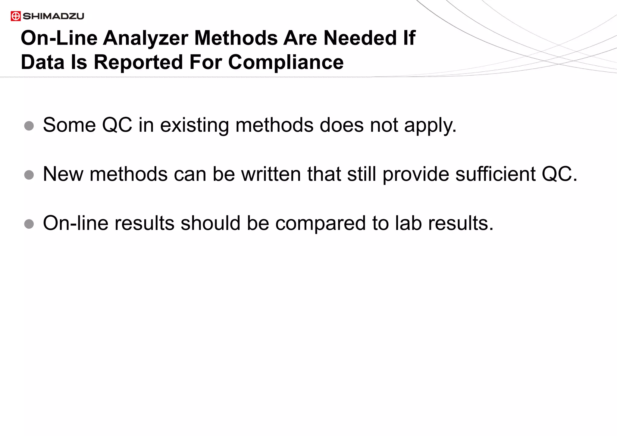 25  / 925  / 9
On-Line Analyzer Methods Are Needed If
Data Is Reported For Compliance
l  Some QC in existing methods does not apply.
l  New methods can be written that still provide sufficient QC.
l  On-line results should be compared to lab results.
 