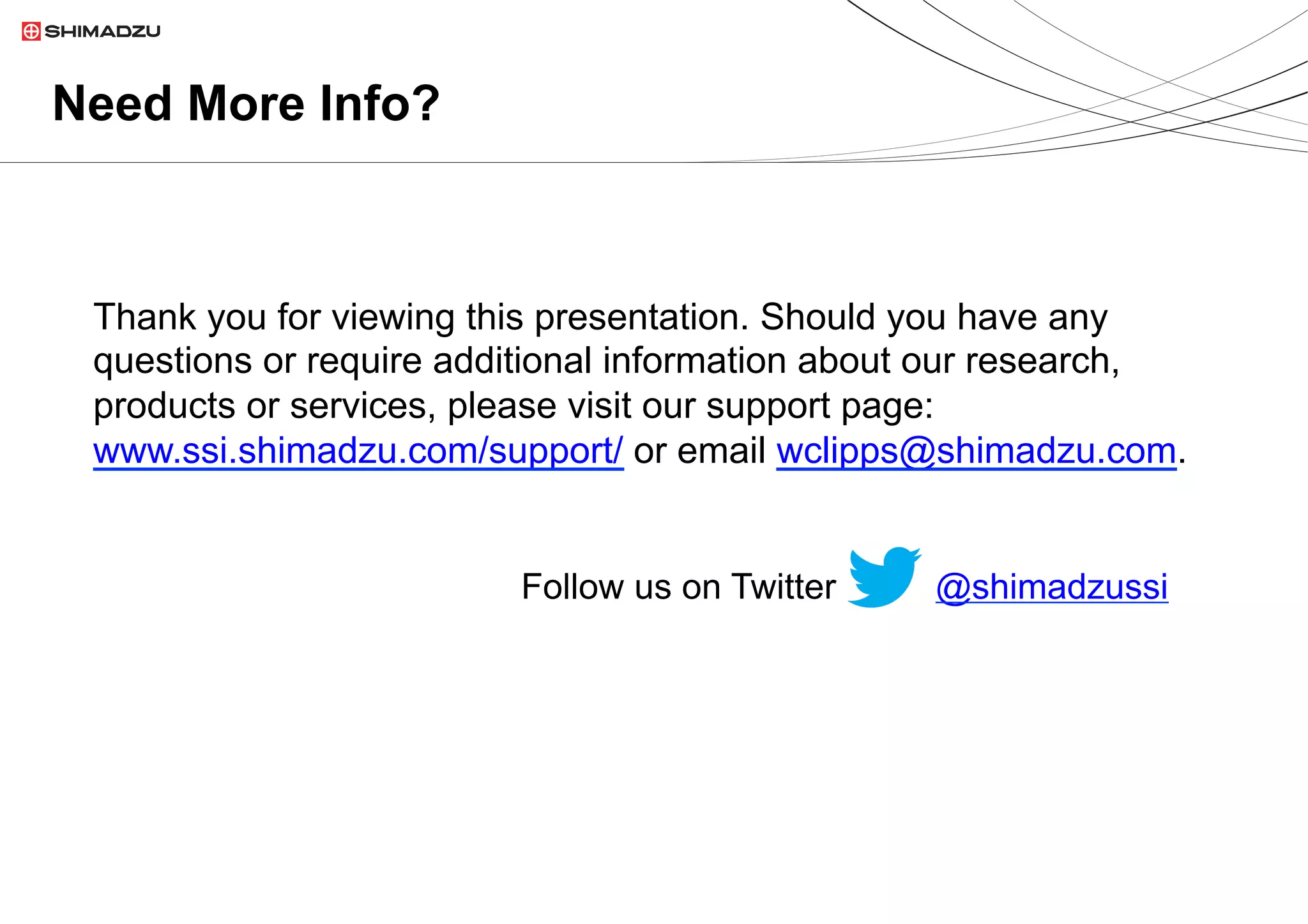 26  / 9
Thank you for viewing this presentation. Should you have any
questions or require additional information about our research,
products or services, please visit our support page:
www.ssi.shimadzu.com/support/ or email wclipps@shimadzu.com.
@shimadzussiFollow us on Twitter
Need More Info?
 