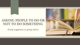ASKING PEOPLE TO DO OR
NOT TO DO SOMETHING
Giving suggestion or giving advice
 