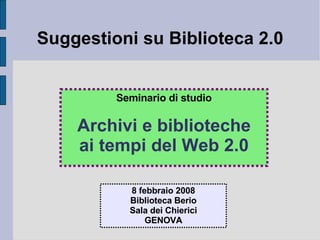 Suggestioni su Biblioteca 2.0 Seminario di studio Archivi e biblioteche ai tempi del Web 2.0 8 febbraio 2008 Biblioteca Berio Sala dei Chierici GENOVA 