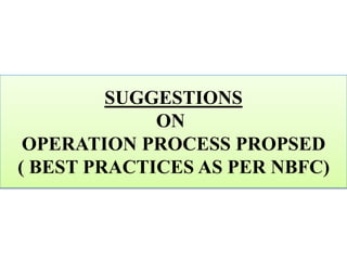 SUGGESTIONS
ON
OPERATION PROCESS PROPSED
( BEST PRACTICES AS PER NBFC)
 