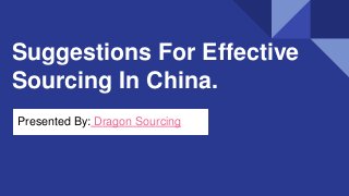 Suggestions For Effective
Sourcing In China.
Presented By: Dragon Sourcing
 