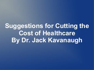 Suggestions for Cutting the
Cost of Healthcare
By Dr. Jack Kavanaugh
 