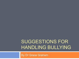 SUGGESTIONS FOR
HANDLING BULLYING
By Dr Grace Graham
 