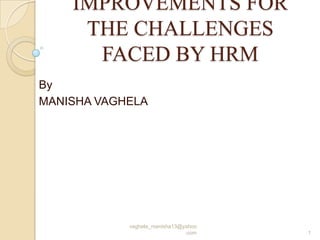 IMPROVEMENTS FOR
     THE CHALLENGES
      FACED BY HRM
By
MANISHA VAGHELA




            vaghela_manisha13@yahoo
                               .com   1
 