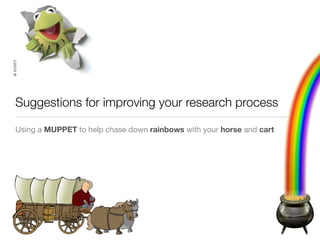 Suggestions for improving your research process

Using a MUPPET to help chase down rainbows with your horse and cart
 