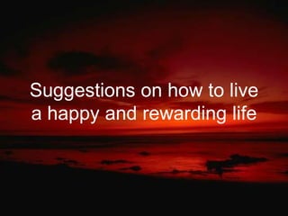Suggestions on how to live
a happy and rewarding life

 
