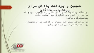 ‫برای‬ ‫پاداش‬ ‫پرداخت‬ ‫و‬ ‫تعیین‬
‫پیشنهاددهندگان‬
‫كه‬ ‫سریع‬ ‫بازخورد‬ ‫و‬ ‫مالی‬ ‫پاداش‬ ‫پیشنهادات‬ ‫نظام‬ ‫در‬
‫باید‬ ‫هستند‬ ‫مهم‬ ‫انگیزش‬ ‫های‬‫اهرم‬ ‫از‬ ‫دو‬ ‫هر‬
‫شده‬‫بینی‬‫پیش‬‫باشد‬.
‫و‬ ‫تعیین‬ ‫برای‬ ‫شاخصی‬ ‫و‬ ‫معیار‬ ‫تواند‬‫می‬ ‫سازمانی‬ ‫هر‬
‫نظر‬ ‫در‬ ‫مالی‬ ‫پاداش‬ ‫پرداخت‬‫بگیرد‬.
13
 