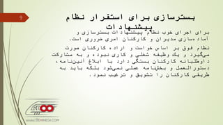 ‫نظام‬ ‫استقرار‬ ‫برای‬ ‫بسترسازی‬
‫پیشنهادات‬
‫و‬ ‫بسترسازی‬ ‫پیشنهادات‬ ‫نظام‬ ‫خوب‬ ‫اجرای‬ ‫برای‬
‫كاركنان‬ ‫و‬ ‫مدیران‬ ‫سازی‬‫آماده‬‫ضروری‬ ‫امری‬‫است‬.
‫صورت‬ ‫كاركنان‬ ‫اراده‬ ‫و‬ ‫خواست‬ ‫اساس‬ ‫بر‬ ‫فوق‬ ‫نظام‬
‫مشاركت‬ ‫به‬ ‫و‬ ‫نبوده‬ ‫كاری‬ ‫و‬ ‫شغلی‬ ‫وظیفه‬ ‫یك‬ ‫و‬ ‫گیرد‬‫می‬
،‫نامه‬‫آئین‬ ‫ابالغ‬ ‫با‬ ‫دارد‬ ‫بستگی‬ ‫كاركنان‬ ‫داوطلبانه‬
‫به‬ ‫باید‬ ‫بلكه‬ ‫شود‬‫نمی‬ ‫عملی‬ ‫نامه‬‫بخش‬ ‫و‬ ‫دستورالعمل‬
‫ترغیب‬ ‫و‬ ‫تشویق‬ ‫را‬ ‫كاركنان‬ ‫طریقی‬‫نمود‬.
9
 