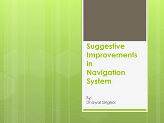 Suggestive Improvements in Navigation System 
By: 
Dhawal Singhal  