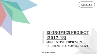 SUGGESTIVE TOPICS ON
CURRENT ECONOMIC EVENT
ECONOMICS PROJECT
[2017-18]
CS. SOHIL GAJJAR
CBSE - XII
 