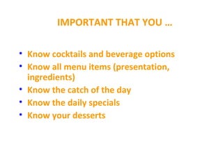 IMPORTANT THAT YOU …
• Know cocktails and beverage options
• Know all menu items (presentation,
ingredients)
• Know the catch of the day
• Know the daily specials
• Know your desserts
 