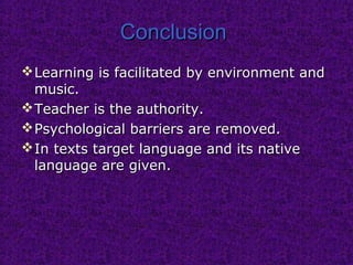 ConclusionConclusion
Learning is facilitated by environment andLearning is facilitated by environment and
music.music.
Teacher is the authority.Teacher is the authority.
Psychological barriersPsychological barriers are removed.are removed.
In texts target language and its nativeIn texts target language and its native
languagelanguage areare givengiven..
 