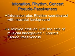 Intonation, Rhythm, Concert
        Pseudo-Passiveness
Intonation plus Rhythm coordinated
 with musicial background

A relaxed attitude with the help of
 musicial background : Concert
 Pseudo-Passiveness
 