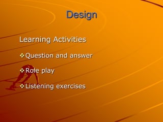 Design

Learning Activities

Question and answer

Role play

Listening exercises
 