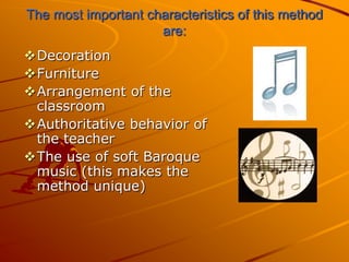 The most important characteristics of this method
                     are:
Decoration
Furniture
Arrangement of the
 classroom
Authoritative behavior of
 the teacher
The use of soft Baroque
 music (this makes the
 method unique)
 