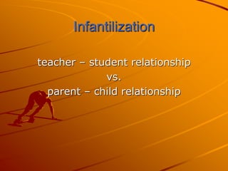 Infantilization

teacher – student relationship
             vs.
  parent – child relationship
 