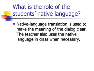 What is the role of the students’ native language?  Native-language translation is used to make the meaning of the dialog clear.  The teacher also uses the native language in class when necessary.  
