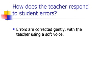 How does the teacher respond to student errors? Errors are corrected gently, with the teacher using a soft voice.  