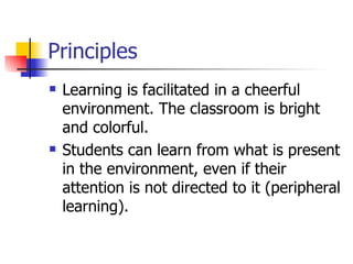 Principles Learning is facilitated in a cheerful environment. The classroom is bright and colorful.  Students can learn from what is present in the environment, even if their attention is not directed to it (peripheral learning).  