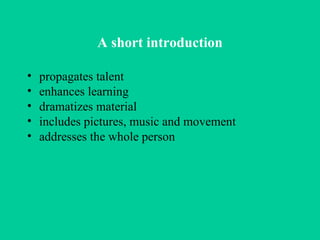 A short introduction propagates talent  enhances learning  dramatizes material  includes pictures, music and movement  addresses the whole person  