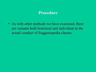 Procedure As with other methods we have examined, there are variants both historical and individual in the actual conduct of Suggestopedia classes.  