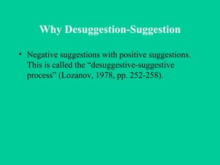 Why Desuggestion-Suggestion Negative suggestions with positive suggestions. This is called the “desuggestive-suggestive process” (Lozanov, 1978, pp. 252-258). 