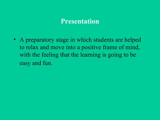 Presentation A preparatory stage in which students are helped to relax and move into a positive frame of mind, with the feeling that the learning is going to be easy and fun.   