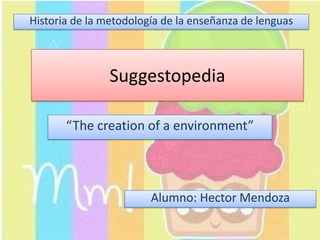 Historia de la metodología de la enseñanza de lenguas



                Suggestopedia

       “The creation of a environment”




                        Alumno: Hector Mendoza
 