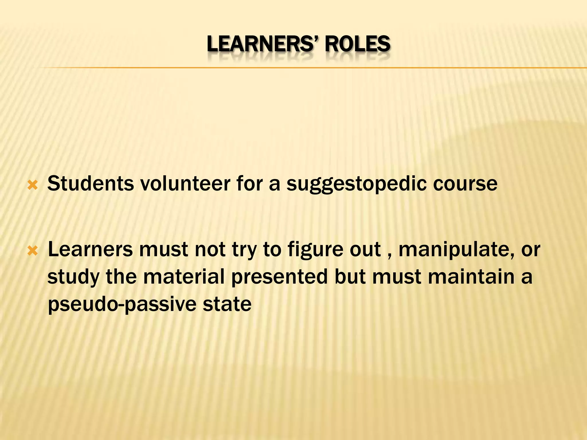 LEARNERS’ ROLES




   Students volunteer for a suggestopedic course

   Learners must not try to figure out , manipulate, or
    study the material presented but must maintain a
    pseudo-passive state
 